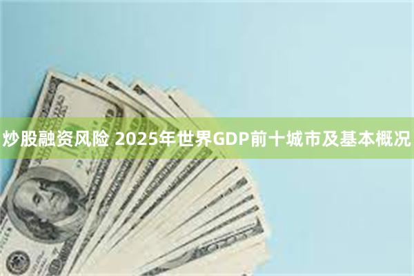 炒股融资风险 2025年世界GDP前十城市及基本概况