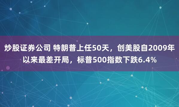 炒股证券公司 特朗普上任50天，创美股自2009年以来最差开局，标普500指数下跌6.4%