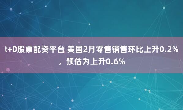 t+0股票配资平台 美国2月零售销售环比上升0.2%，预估为上升0.6%