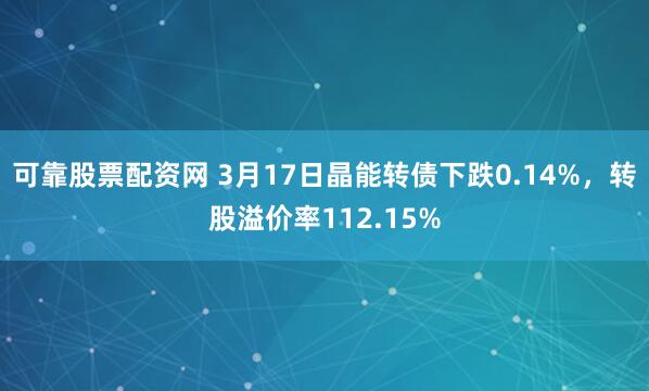 可靠股票配资网 3月17日晶能转债下跌0.14%，转股溢价率112.15%